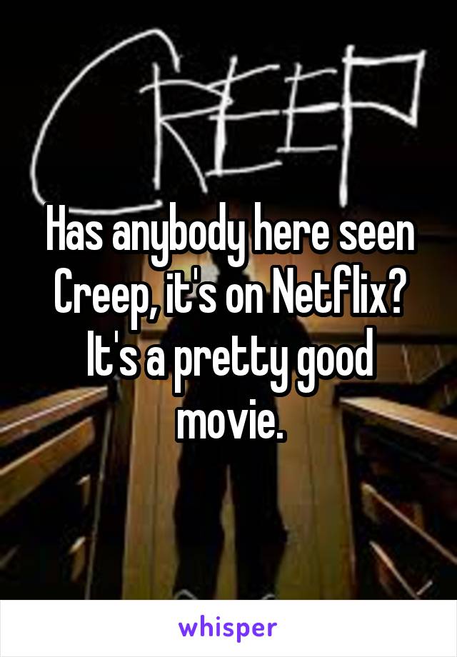 Has anybody here seen Creep, it's on Netflix? It's a pretty good movie.