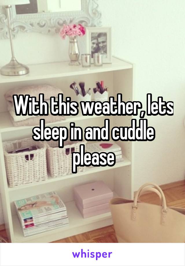 With this weather, lets sleep in and cuddle please