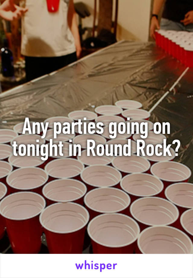 Any parties going on tonight in Round Rock?