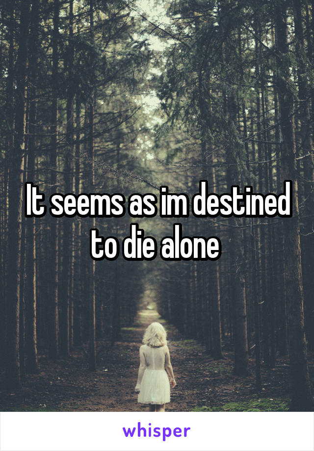 It seems as im destined to die alone 