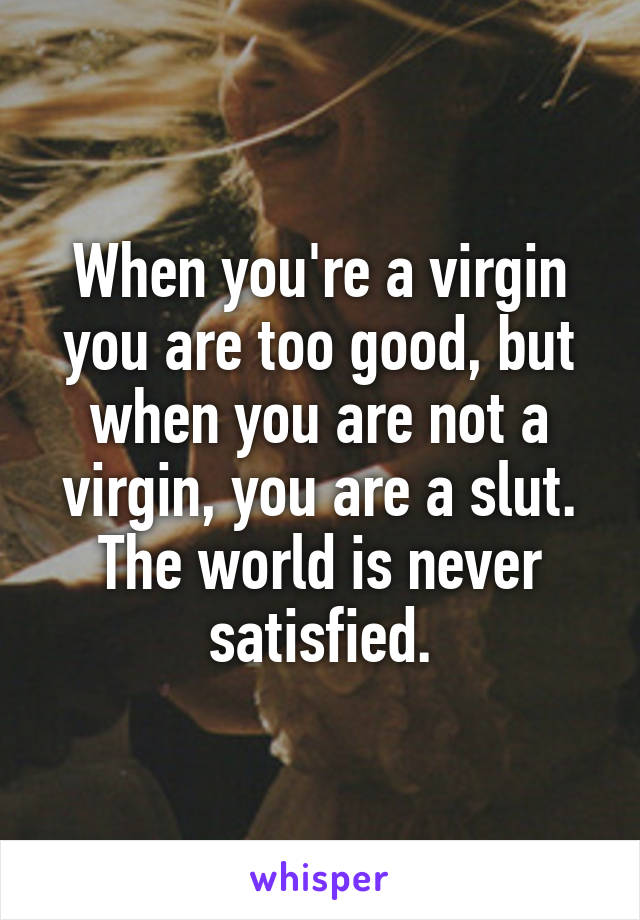 When you're a virgin you are too good, but when you are not a virgin, you are a slut. The world is never satisfied.