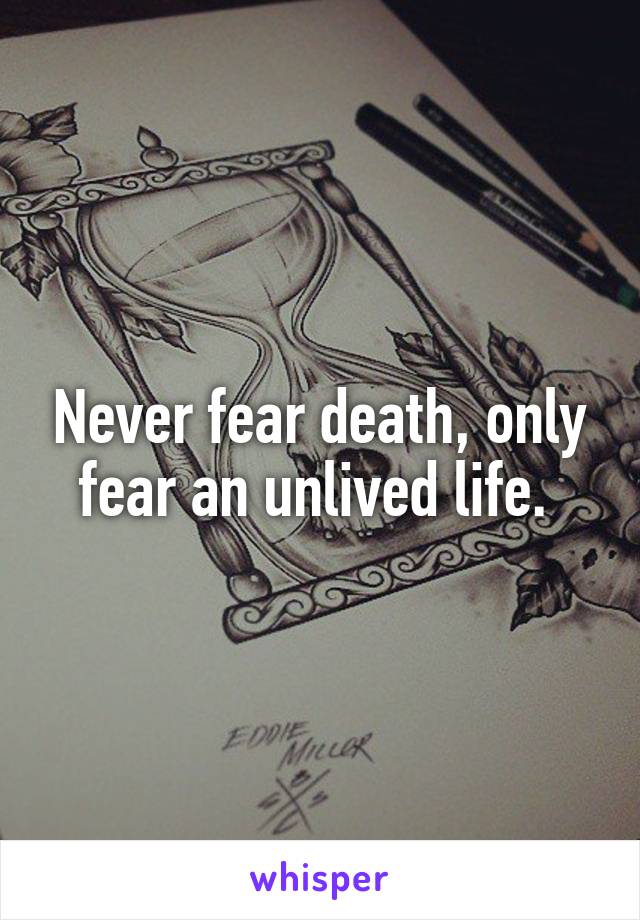 Never fear death, only fear an unlived life. 