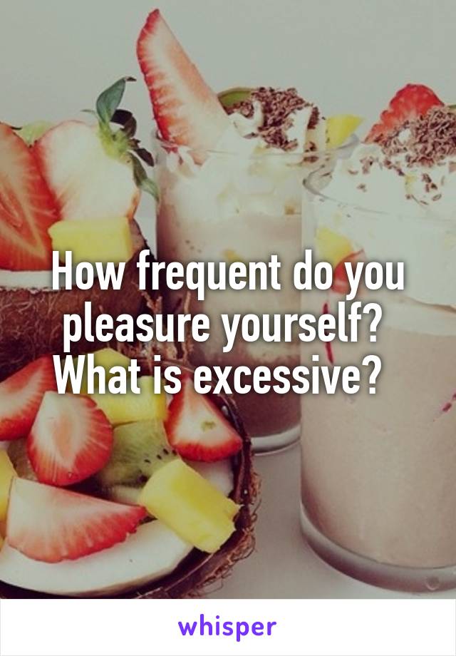 How frequent do you pleasure yourself?  What is excessive?  