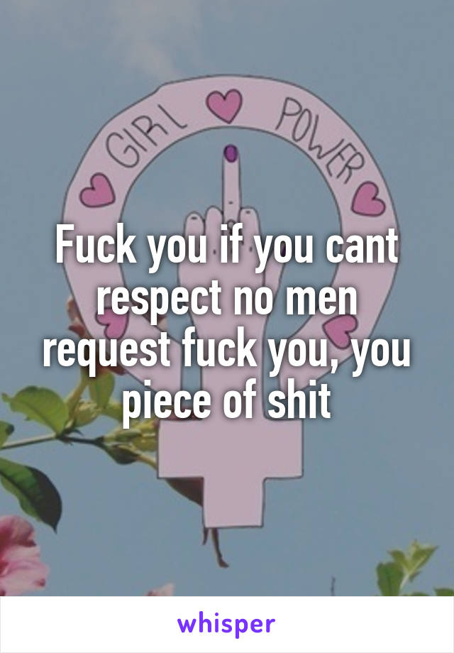 Fuck you if you cant respect no men request fuck you, you piece of shit