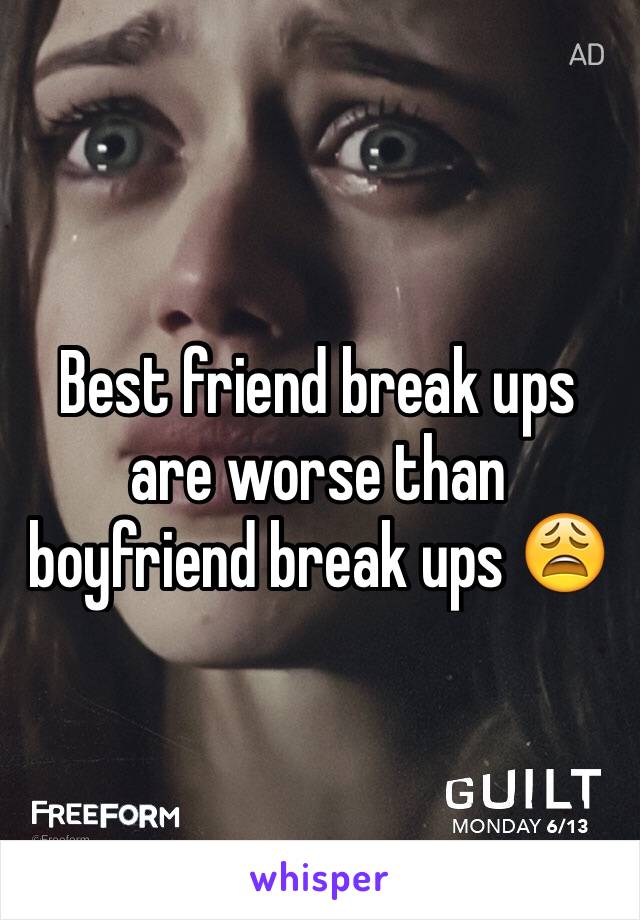 Best friend break ups are worse than boyfriend break ups 😩