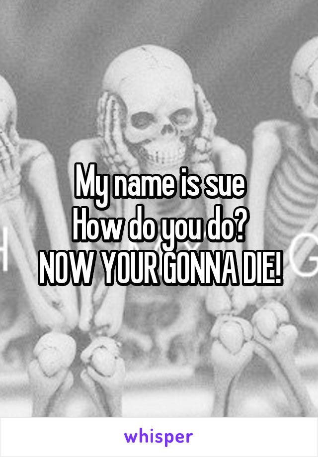 My name is sue
How do you do?
NOW YOUR GONNA DIE!