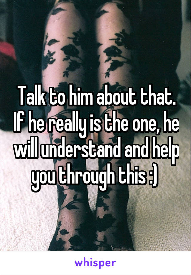 Talk to him about that. If he really is the one, he will understand and help you through this :) 