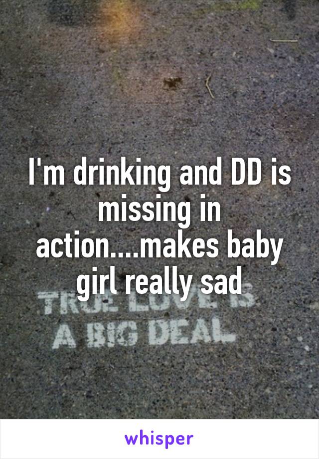 I'm drinking and DD is missing in action....makes baby girl really sad