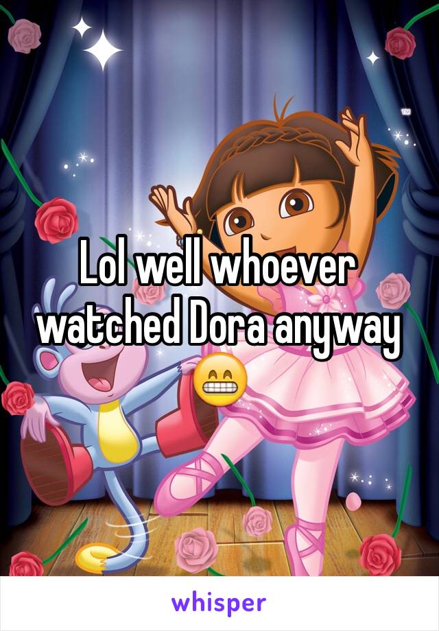 Lol well whoever watched Dora anyway 😁