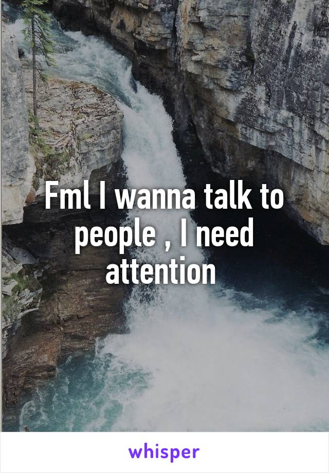 Fml I wanna talk to people , I need attention 