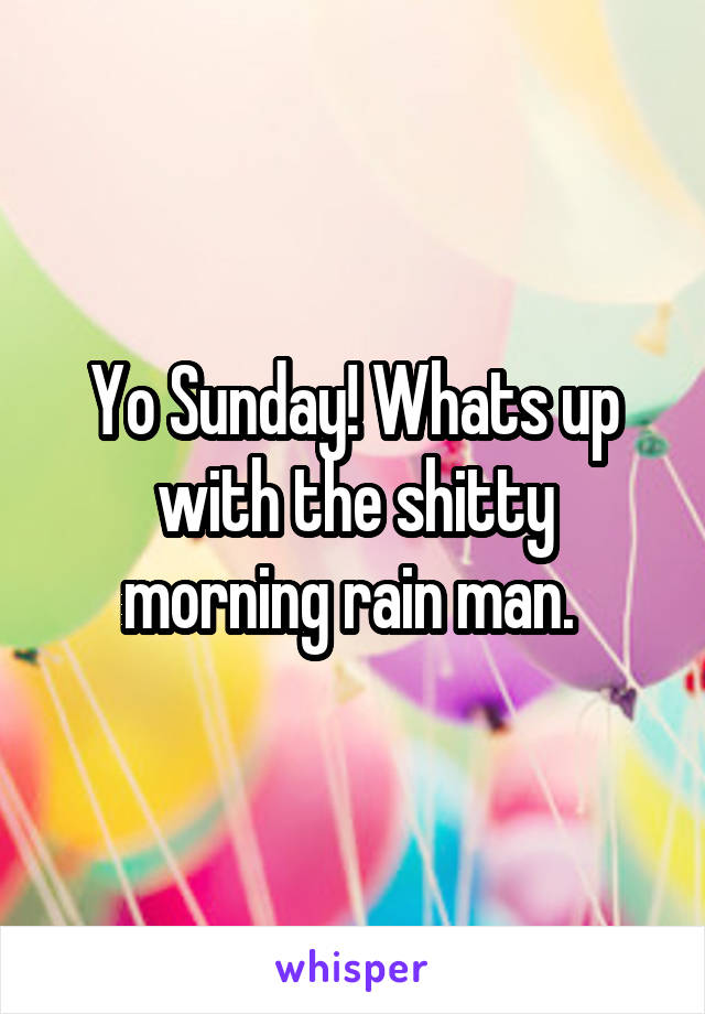 Yo Sunday! Whats up with the shitty morning rain man. 