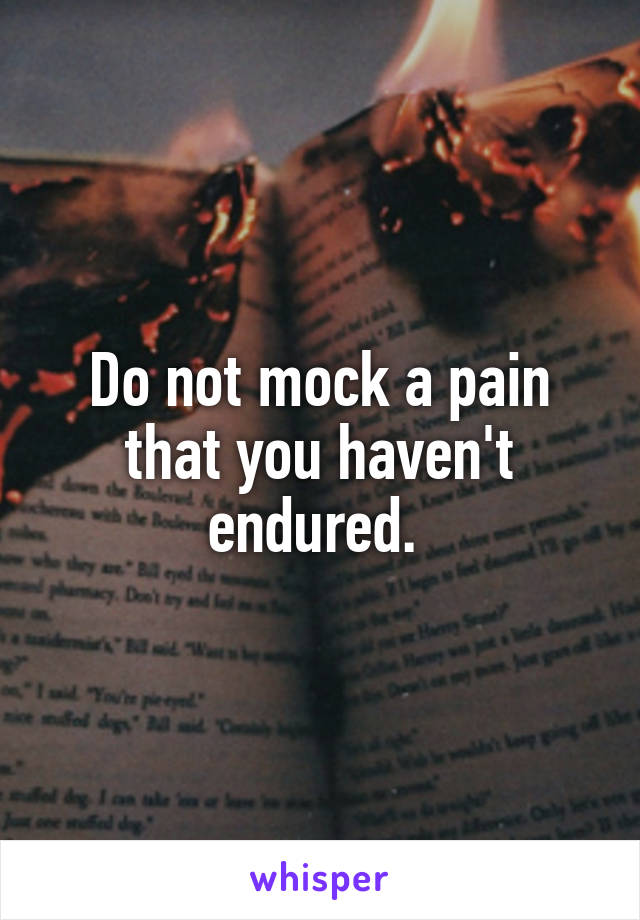 Do not mock a pain that you haven't endured. 