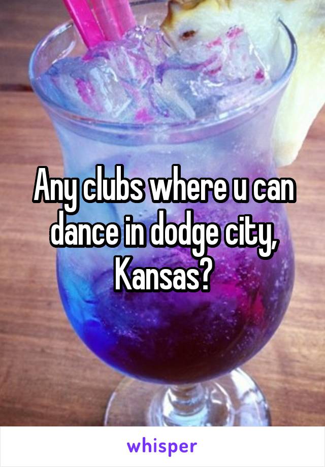 Any clubs where u can dance in dodge city, Kansas?