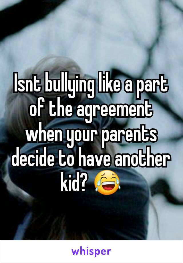 Isnt bullying like a part of the agreement when your parents decide to have another kid? 😂