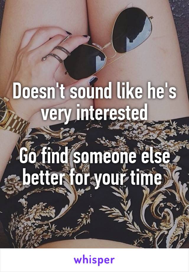 Doesn't sound like he's very interested

Go find someone else better for your time 