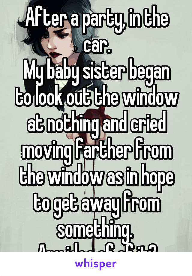 After a party, in the car.
My baby sister began to look out the window at nothing and cried moving farther from the window as in hope to get away from something. 
Any idea of of it?