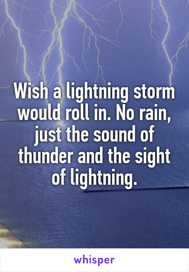 Wish a lightning storm would roll in. No rain, just the sound of thunder and the sight of lightning.