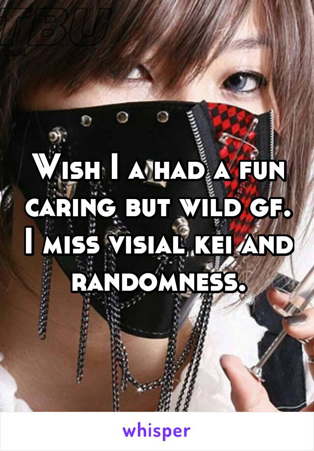 Wish I a had a fun caring but wild gf. I miss visial kei and randomness.