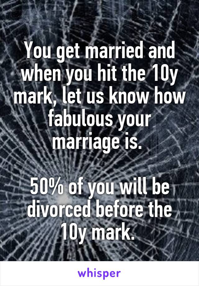 You get married and when you hit the 10y mark, let us know how fabulous your marriage is. 

50% of you will be divorced before the 10y mark. 