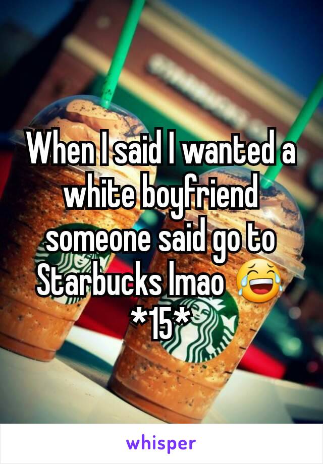 When I said I wanted a white boyfriend someone said go to Starbucks lmao 😂 *15*