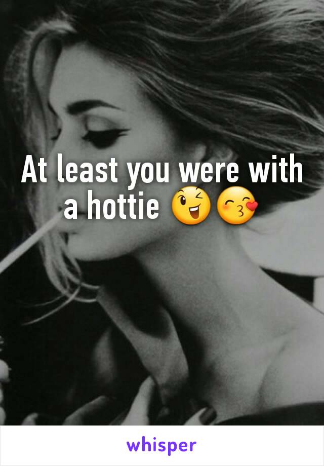 At least you were with a hottie 😉😙