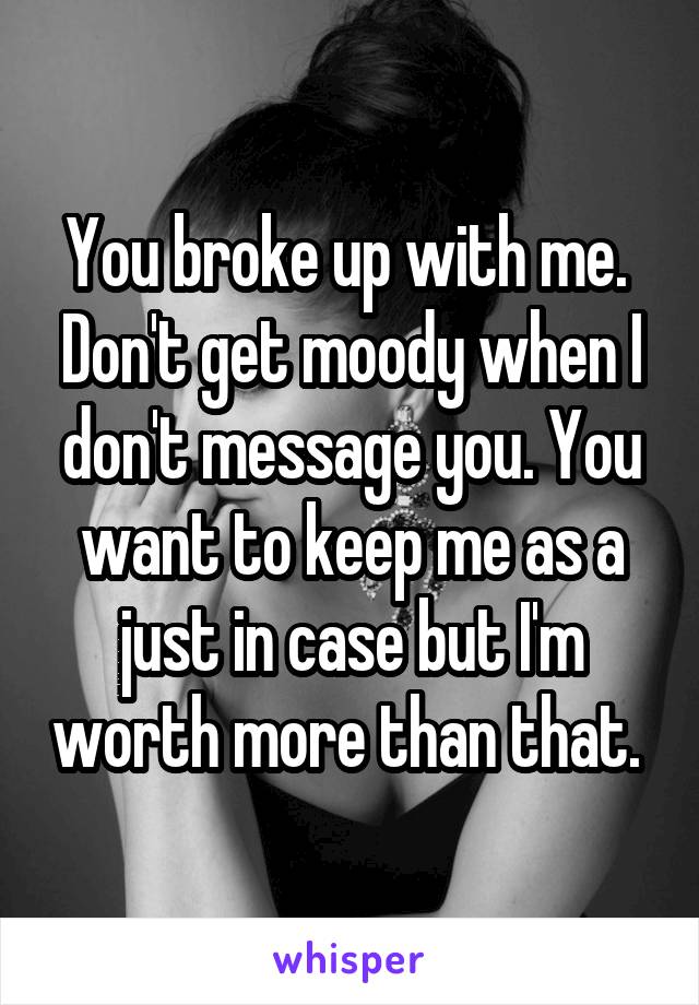 You broke up with me.  Don't get moody when I don't message you. You want to keep me as a just in case but I'm worth more than that. 