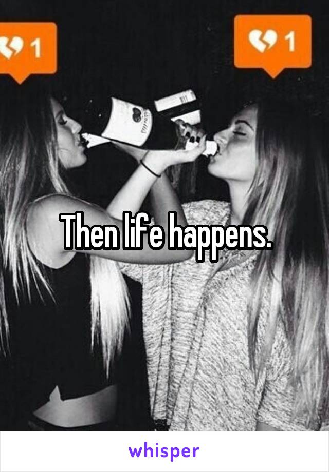 Then life happens.