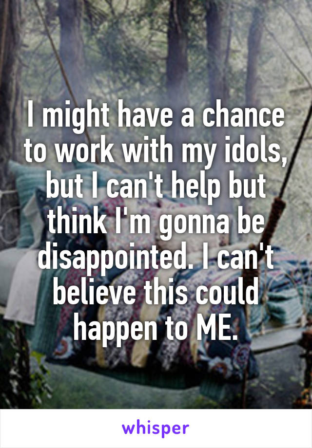 I might have a chance to work with my idols, but I can't help but think I'm gonna be disappointed. I can't believe this could happen to ME.