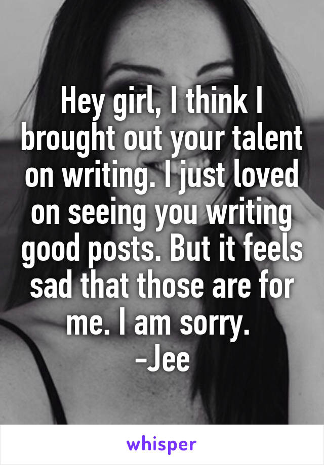 Hey girl, I think I brought out your talent on writing. I just loved on seeing you writing good posts. But it feels sad that those are for me. I am sorry. 
-Jee