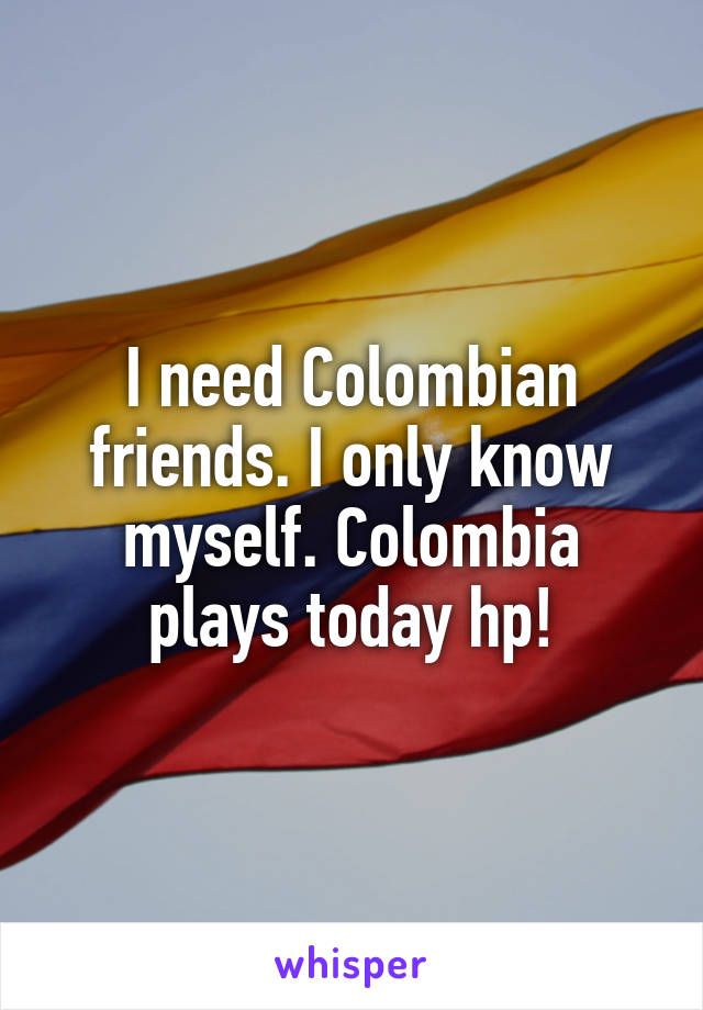 I need Colombian friends. I only know myself. Colombia plays today hp!