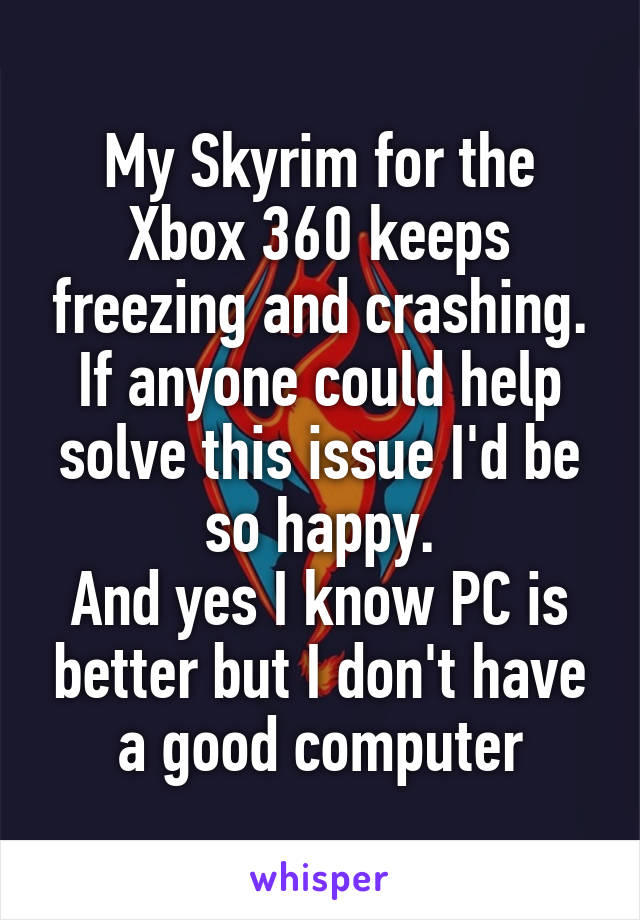 My Skyrim for the Xbox 360 keeps freezing and crashing. If anyone could help solve this issue I'd be so happy.
And yes I know PC is better but I don't have a good computer