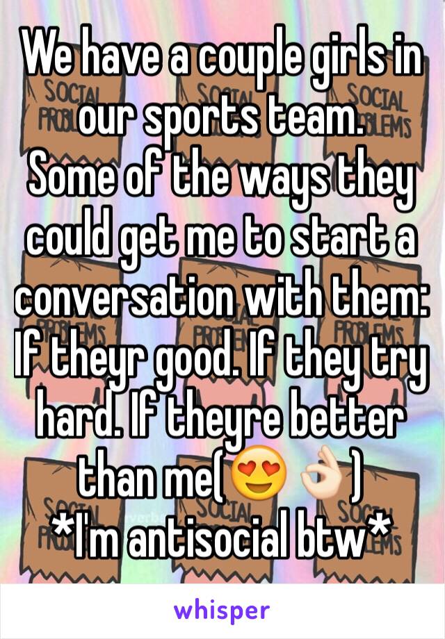 We have a couple girls in our sports team.
Some of the ways they could get me to start a conversation with them:
If theyr good. If they try hard. If theyre better than me(😍👌🏻)
*I'm antisocial btw*