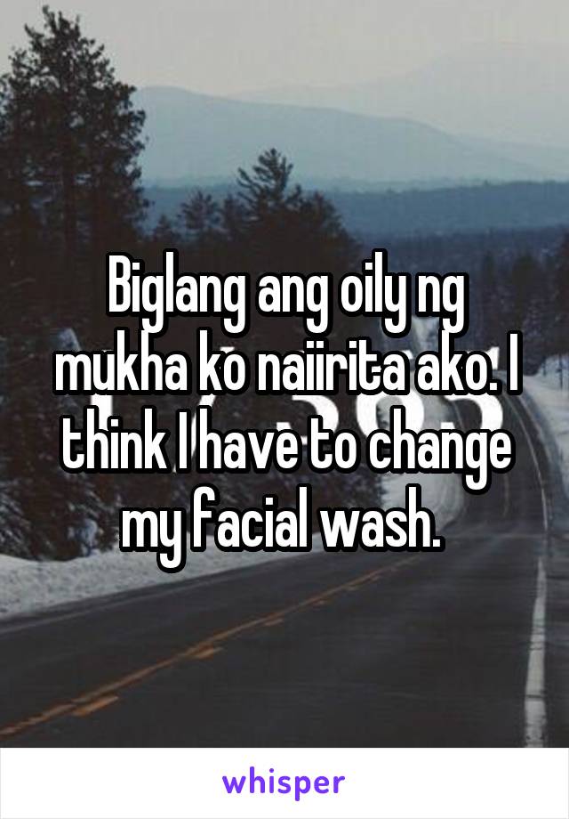 Biglang ang oily ng mukha ko naiirita ako. I think I have to change my facial wash. 