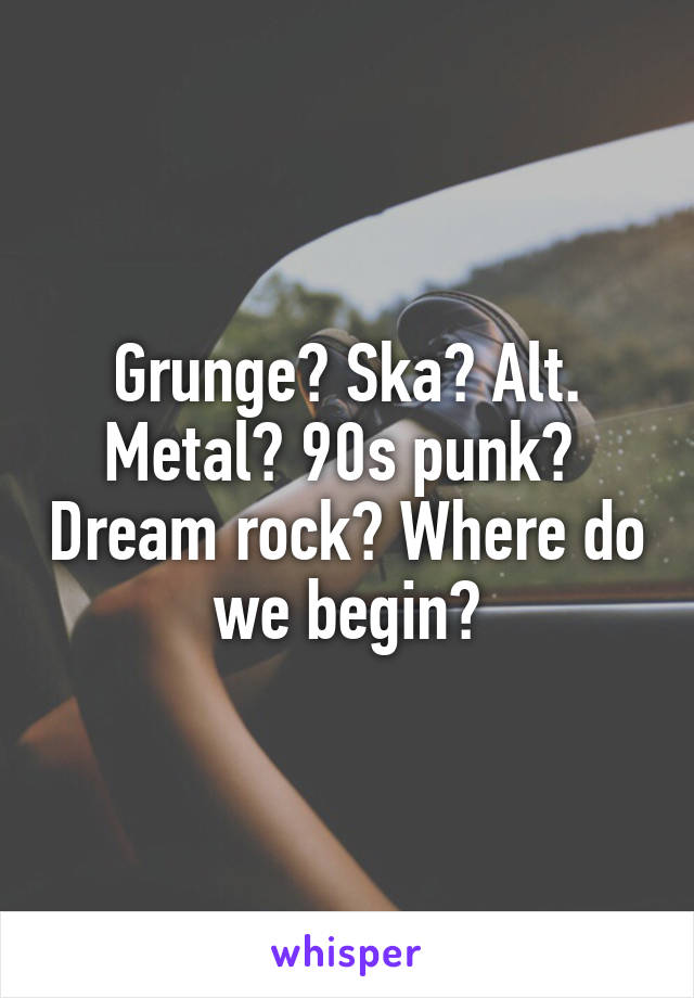 Grunge? Ska? Alt. Metal? 90s punk?  Dream rock? Where do we begin?