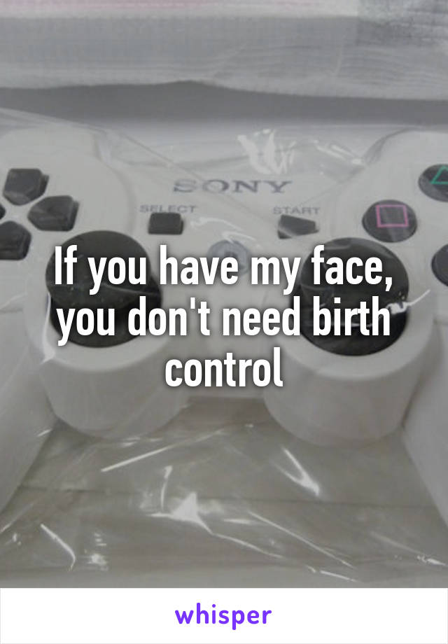 If you have my face, you don't need birth control