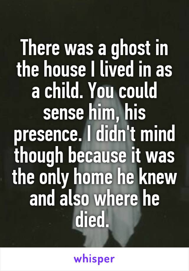 There was a ghost in the house I lived in as a child. You could sense him, his presence. I didn't mind though because it was the only home he knew and also where he died. 