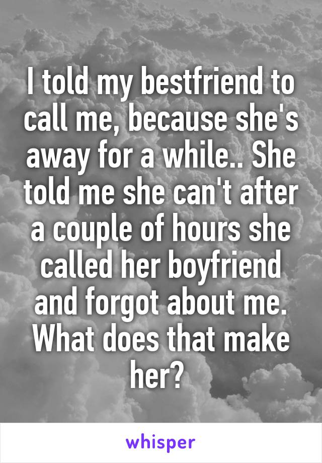 I told my bestfriend to call me, because she's away for a while.. She told me she can't after a couple of hours she called her boyfriend and forgot about me. What does that make her? 