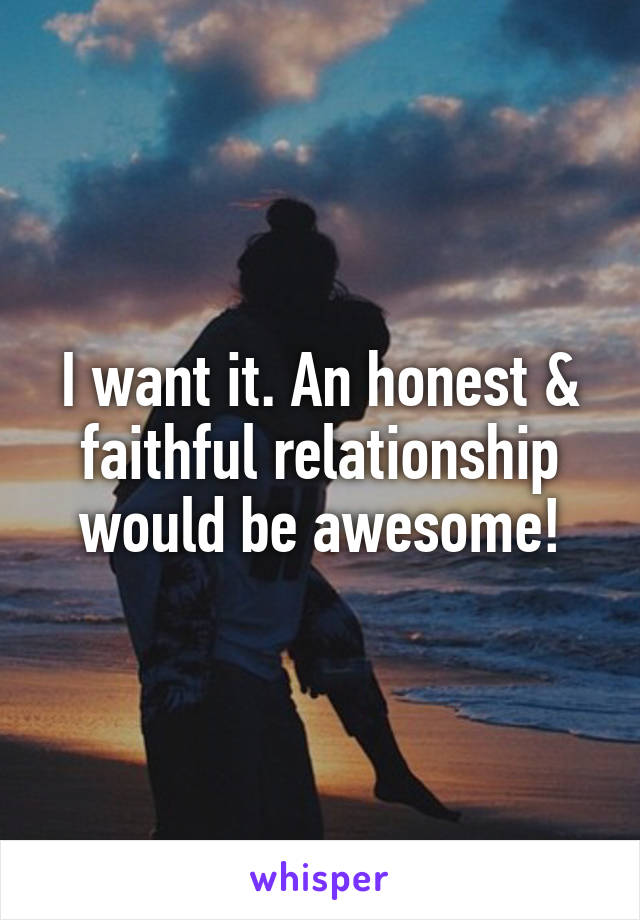 I want it. An honest & faithful relationship would be awesome!