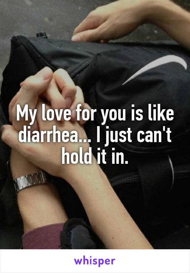 My love for you is like diarrhea... I just can't hold it in.