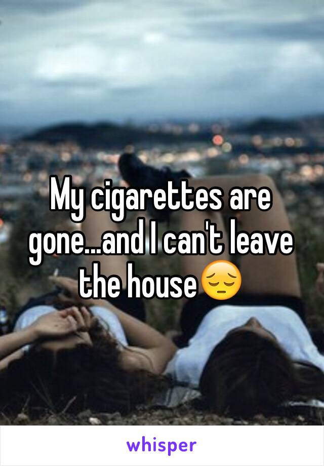 My cigarettes are gone...and I can't leave the house😔