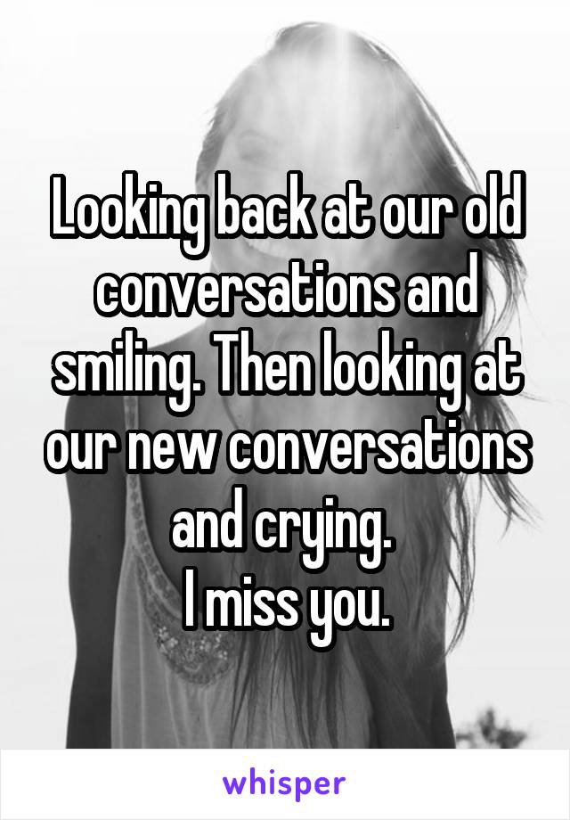 Looking back at our old conversations and smiling. Then looking at our new conversations and crying. 
I miss you.