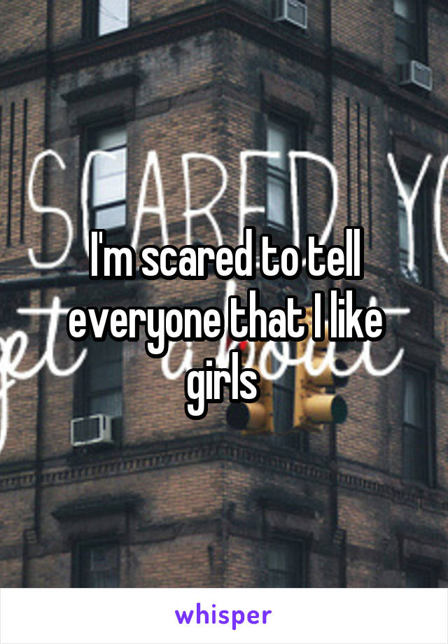 I'm scared to tell everyone that I like girls 