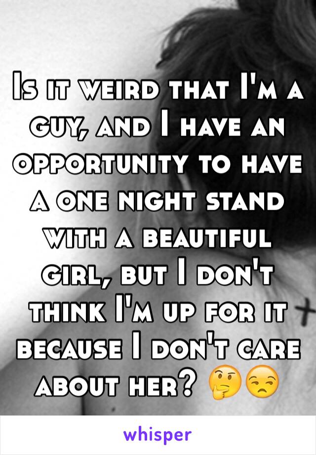 Is it weird that I'm a guy, and I have an opportunity to have a one night stand with a beautiful girl, but I don't think I'm up for it because I don't care about her? 🤔😒