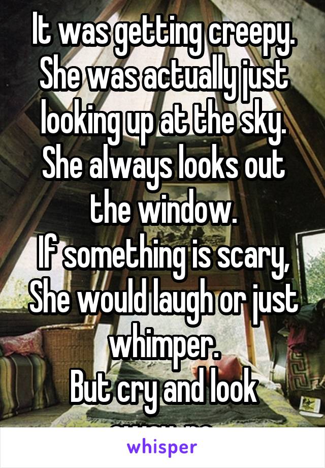 It was getting creepy.
She was actually just looking up at the sky.
She always looks out the window.
If something is scary, She would laugh or just whimper.
But cry and look away..no.