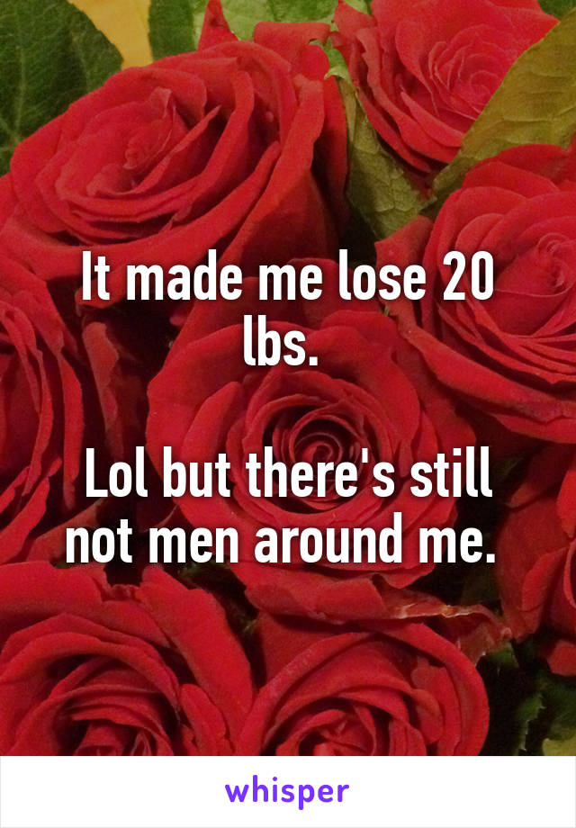 It made me lose 20 lbs. 

Lol but there's still not men around me. 