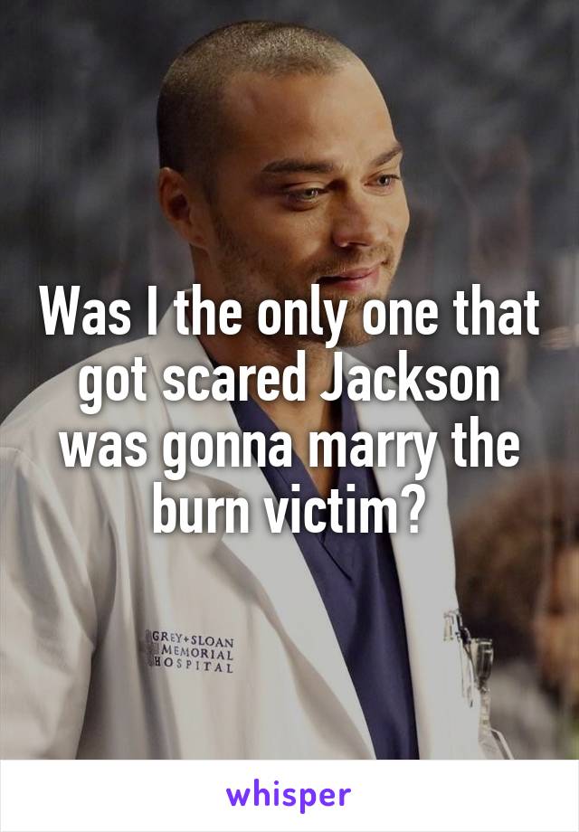 Was I the only one that got scared Jackson was gonna marry the burn victim?