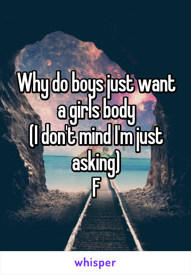 Why do boys just want a girls body
(I don't mind I'm just asking)
F