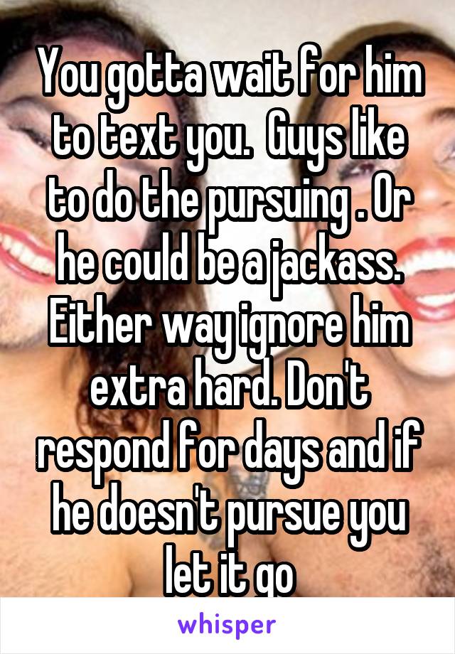 You gotta wait for him to text you.  Guys like to do the pursuing . Or he could be a jackass. Either way ignore him extra hard. Don't respond for days and if he doesn't pursue you let it go