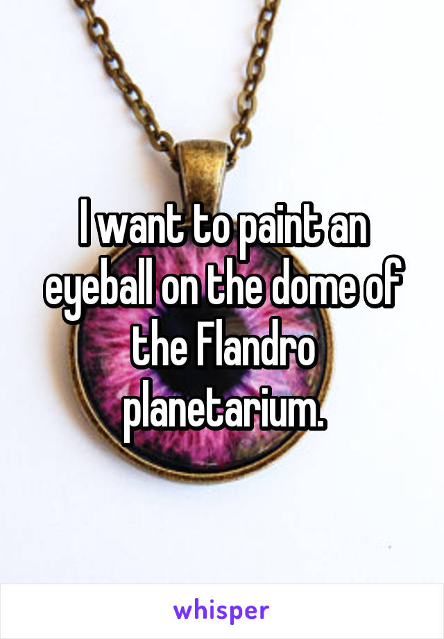 I want to paint an eyeball on the dome of the Flandro planetarium.