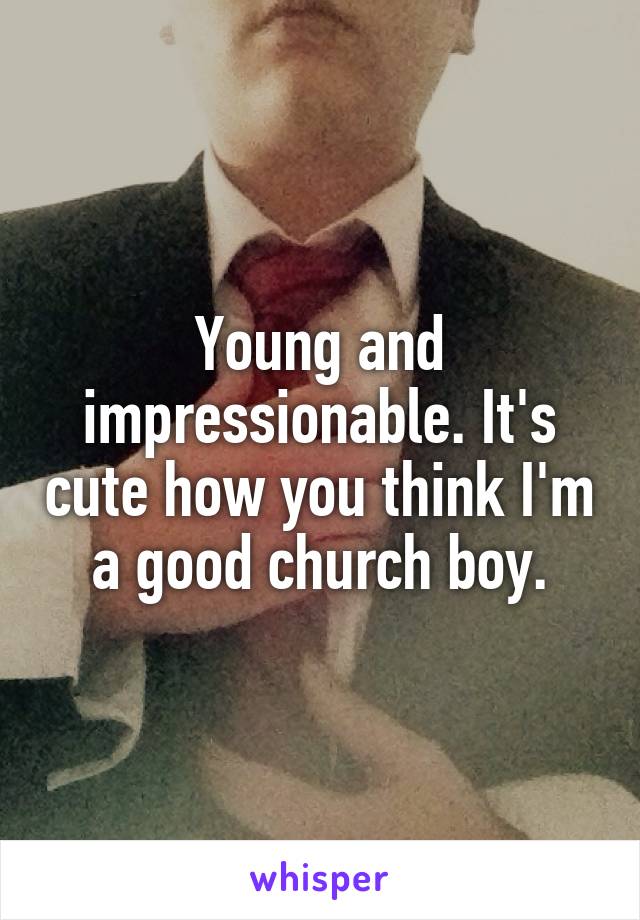 Young and impressionable. It's cute how you think I'm a good church boy.